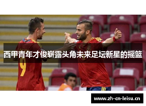 西甲青年才俊崭露头角未来足坛新星的摇篮