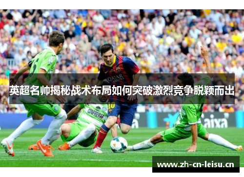 英超名帅揭秘战术布局如何突破激烈竞争脱颖而出