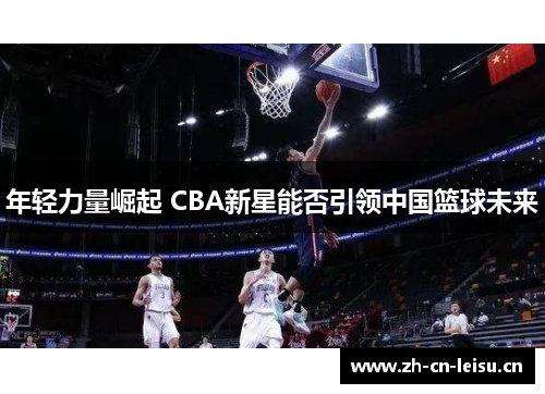 年轻力量崛起 CBA新星能否引领中国篮球未来