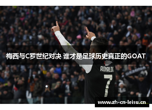 梅西与C罗世纪对决 谁才是足球历史真正的GOAT