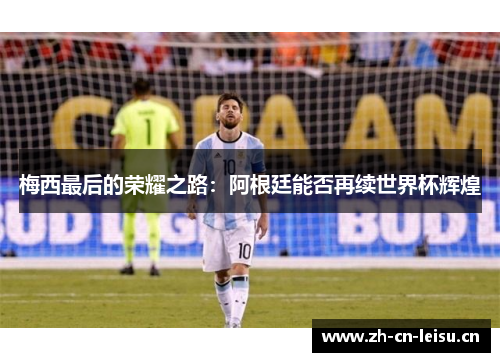 梅西最后的荣耀之路：阿根廷能否再续世界杯辉煌