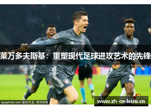 莱万多夫斯基：重塑现代足球进攻艺术的先锋
