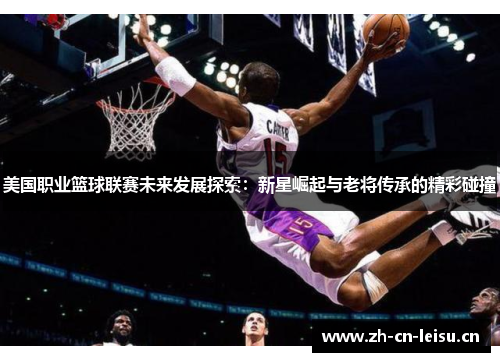 美国职业篮球联赛未来发展探索：新星崛起与老将传承的精彩碰撞