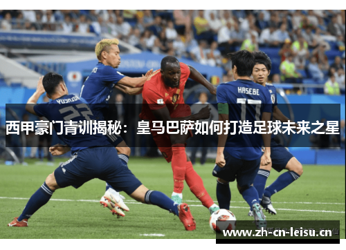 西甲豪门青训揭秘：皇马巴萨如何打造足球未来之星