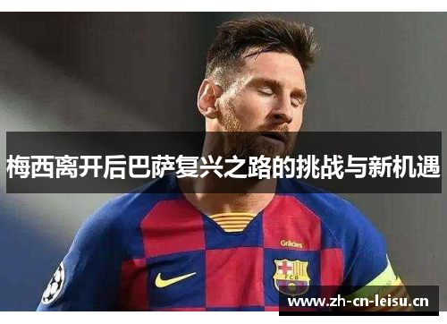 梅西离开后巴萨复兴之路的挑战与新机遇