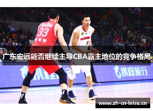 广东宏远能否继续主导CBA霸主地位的竞争格局