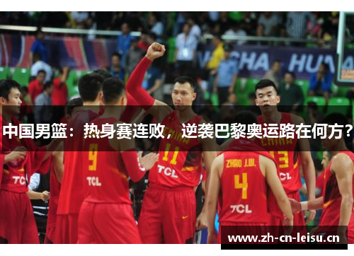 中国男篮：热身赛连败，逆袭巴黎奥运路在何方？