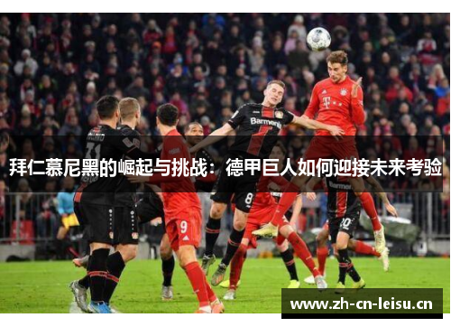 拜仁慕尼黑的崛起与挑战：德甲巨人如何迎接未来考验