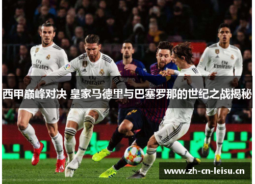 西甲巅峰对决 皇家马德里与巴塞罗那的世纪之战揭秘