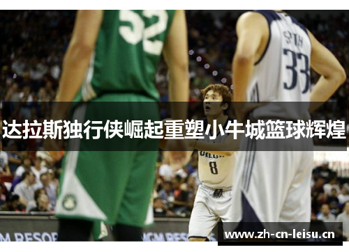 达拉斯独行侠崛起重塑小牛城篮球辉煌