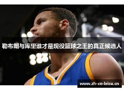 勒布朗与库里谁才是现役篮球之王的真正候选人