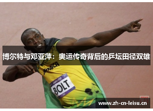 博尔特与邓亚萍：奥运传奇背后的乒坛田径双雄