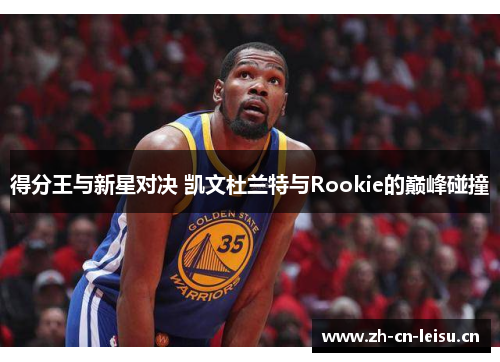 得分王与新星对决 凯文杜兰特与Rookie的巅峰碰撞