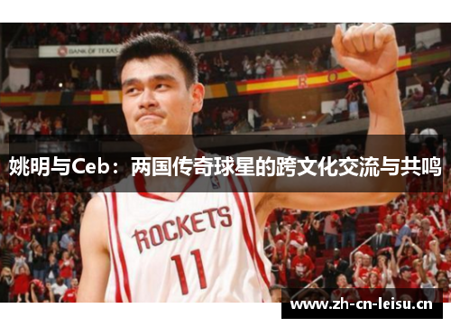 姚明与Ceb：两国传奇球星的跨文化交流与共鸣