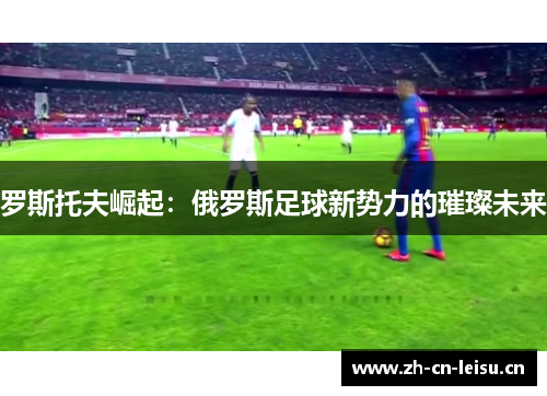 罗斯托夫崛起：俄罗斯足球新势力的璀璨未来