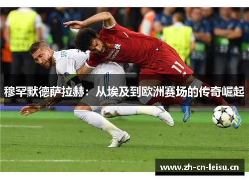 穆罕默德萨拉赫：从埃及到欧洲赛场的传奇崛起