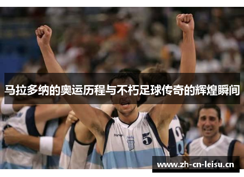 马拉多纳的奥运历程与不朽足球传奇的辉煌瞬间