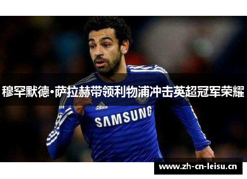 穆罕默德·萨拉赫带领利物浦冲击英超冠军荣耀