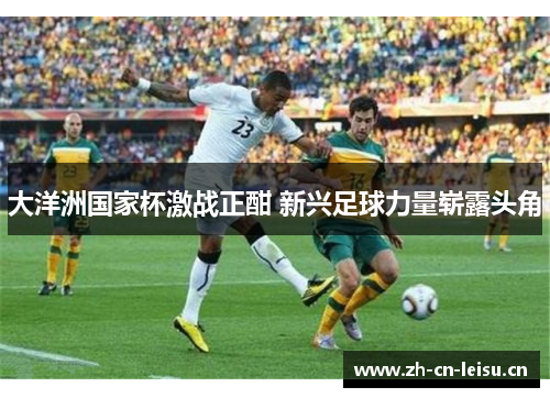 大洋洲国家杯激战正酣 新兴足球力量崭露头角