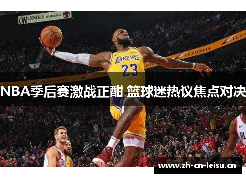 NBA季后赛激战正酣 篮球迷热议焦点对决