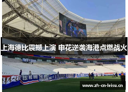 上海德比震撼上演 申花逆袭海港点燃战火