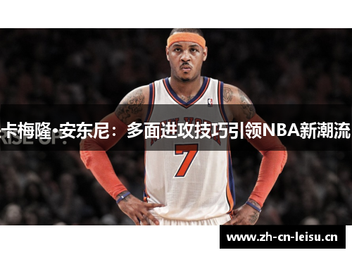 卡梅隆·安东尼：多面进攻技巧引领NBA新潮流