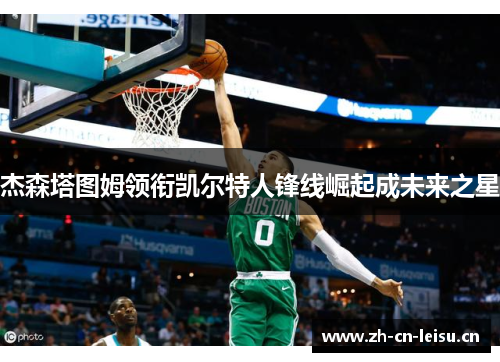 杰森塔图姆领衔凯尔特人锋线崛起成未来之星