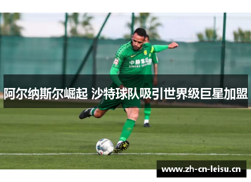 阿尔纳斯尔崛起 沙特球队吸引世界级巨星加盟
