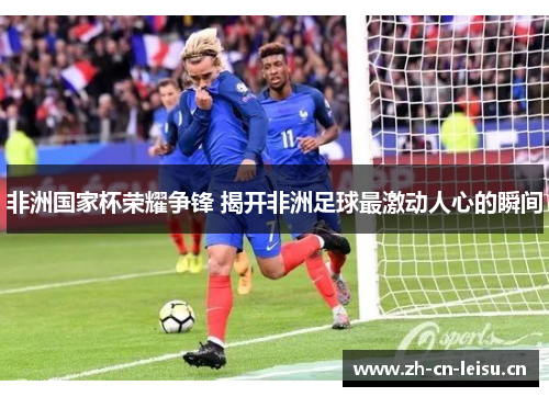 非洲国家杯荣耀争锋 揭开非洲足球最激动人心的瞬间