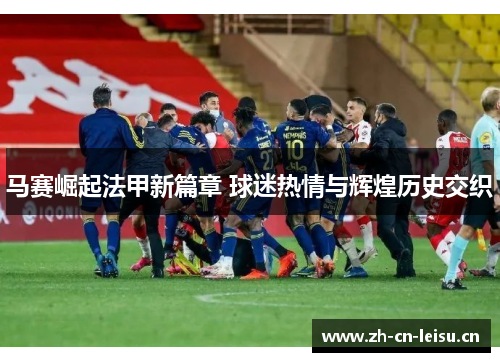 马赛崛起法甲新篇章 球迷热情与辉煌历史交织