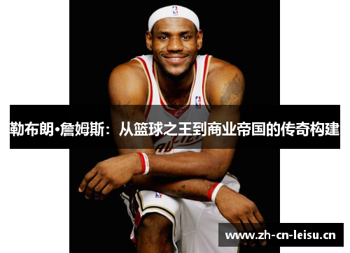 勒布朗·詹姆斯：从篮球之王到商业帝国的传奇构建