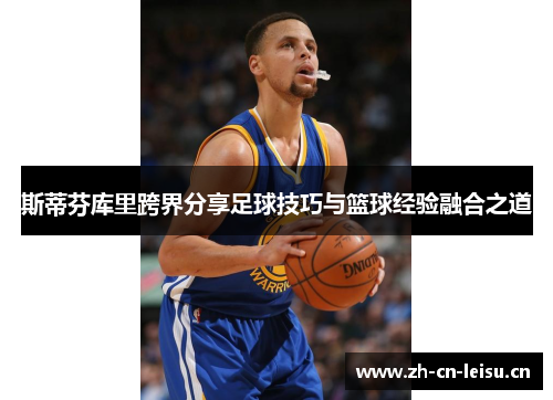 斯蒂芬库里跨界分享足球技巧与篮球经验融合之道