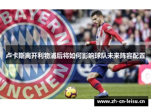 卢卡斯离开利物浦后将如何影响球队未来阵容配置